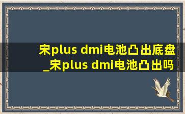 宋plus dmi电池凸出底盘_宋plus dmi电池凸出吗